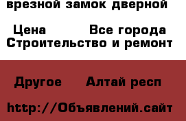 врезной замок дверной › Цена ­ 500 - Все города Строительство и ремонт » Другое   . Алтай респ.